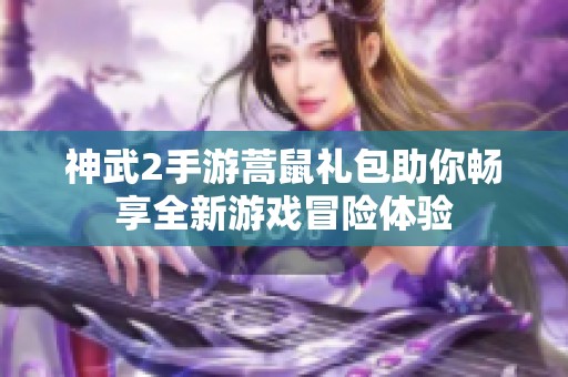 神武2手游蒿鼠礼包助你畅享全新游戏冒险体验