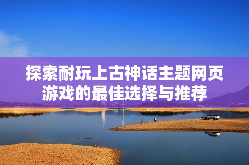 探索耐玩上古神话主题网页游戏的最佳选择与推荐