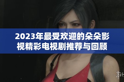 2023年最受欢迎的朵朵影视精彩电视剧推荐与回顾