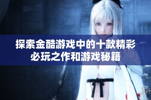 探索金酷游戏中的十款精彩必玩之作和游戏秘籍