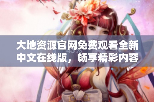 大地资源官网免费观看全新中文在线版，畅享精彩内容