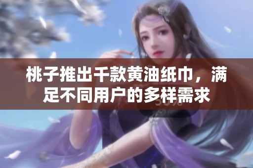 桃子推出千款黄油纸巾，满足不同用户的多样需求