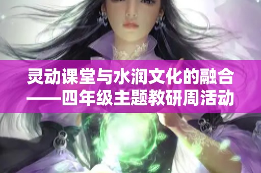 灵动课堂与水润文化的融合——四年级主题教研周活动纪实
