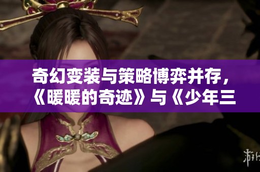 奇幻变装与策略博弈并存，《暖暖的奇迹》与《少年三国志2》全面对比分析