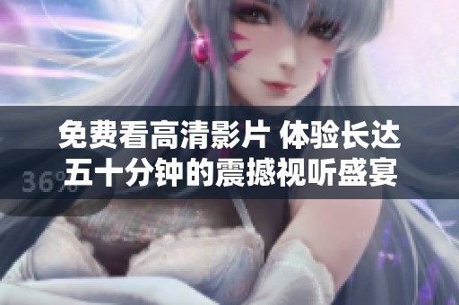 免费看高清影片 体验长达五十分钟的震撼视听盛宴