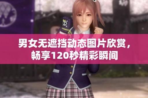 男女无遮挡动态图片欣赏，畅享120秒精彩瞬间