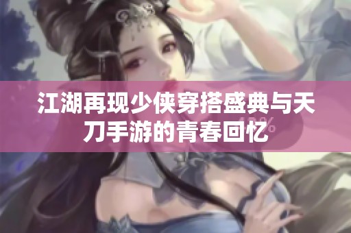 江湖再现少侠穿搭盛典与天刀手游的青春回忆