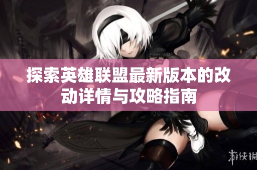探索英雄联盟最新版本的改动详情与攻略指南
