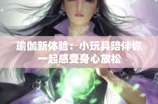 瑜伽新体验：小玩具陪伴你一起感受身心放松