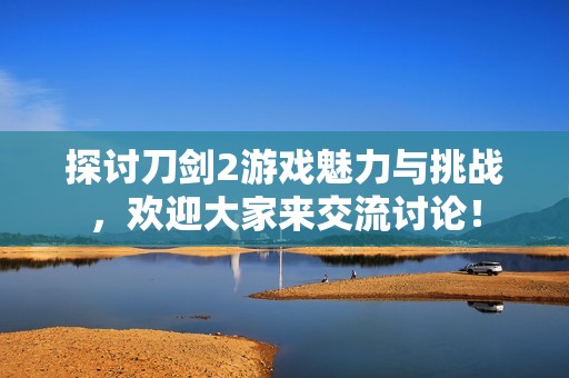 探讨刀剑2游戏魅力与挑战，欢迎大家来交流讨论！