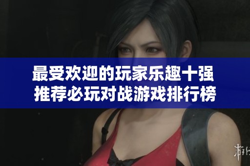 最受欢迎的玩家乐趣十强 推荐必玩对战游戏排行榜