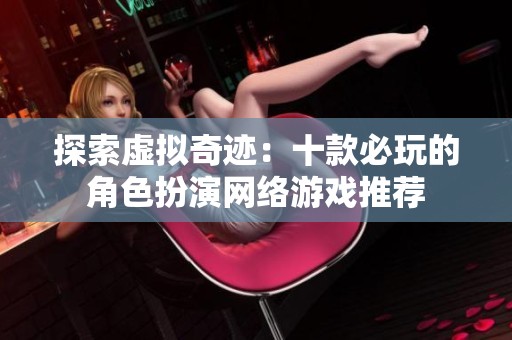 探索虚拟奇迹：十款必玩的角色扮演网络游戏推荐