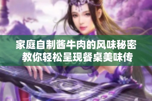 家庭自制酱牛肉的风味秘密 教你轻松呈现餐桌美味传奇