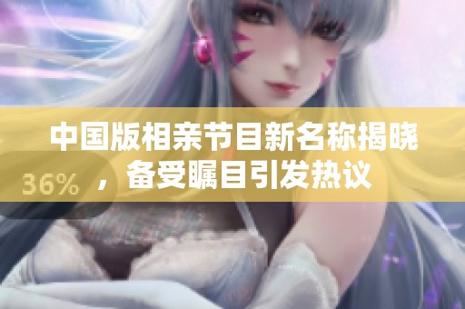 中国版相亲节目新名称揭晓，备受瞩目引发热议