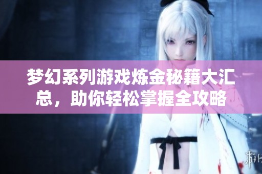 梦幻系列游戏炼金秘籍大汇总，助你轻松掌握全攻略