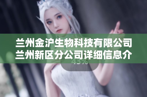 兰州金沪生物科技有限公司兰州新区分公司详细信息介绍