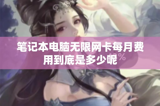 笔记本电脑无限网卡每月费用到底是多少呢