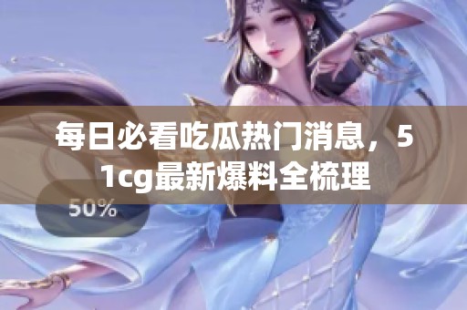 每日必看吃瓜热门消息，51cg最新爆料全梳理