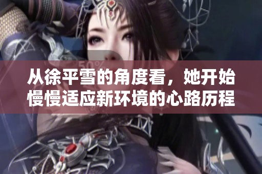 从徐平雪的角度看，她开始慢慢适应新环境的心路历程