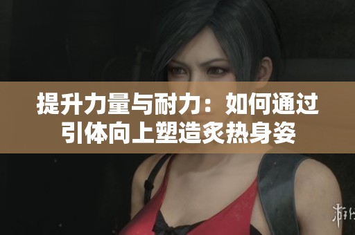 提升力量与耐力：如何通过引体向上塑造炙热身姿