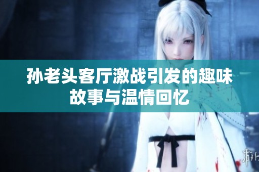 孙老头客厅激战引发的趣味故事与温情回忆