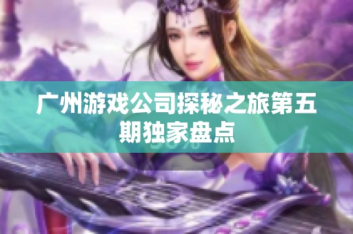 广州游戏公司探秘之旅第五期独家盘点