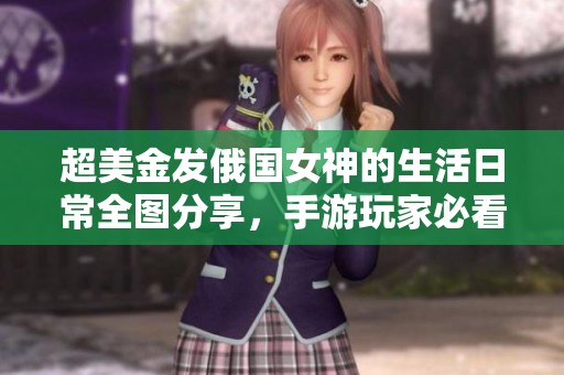 超美金发俄国女神的生活日常全图分享，手游玩家必看！