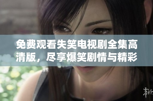 免费观看失笑电视剧全集高清版，尽享爆笑剧情与精彩演绎