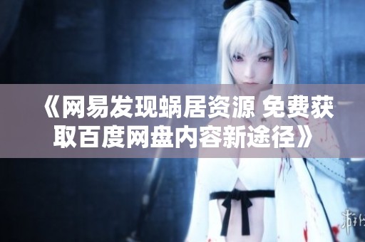 《网易发现蜗居资源 免费获取百度网盘内容新途径》