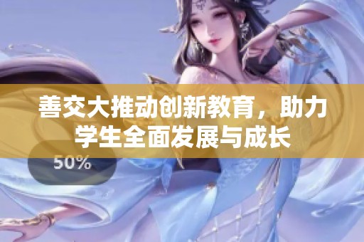 善交大推动创新教育，助力学生全面发展与成长
