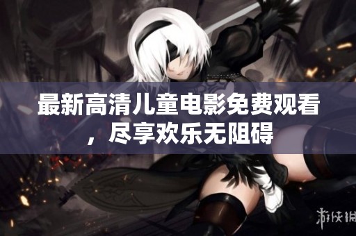 最新高清儿童电影免费观看，尽享欢乐无阻碍