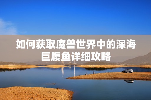 如何获取魔兽世界中的深海巨腹鱼详细攻略