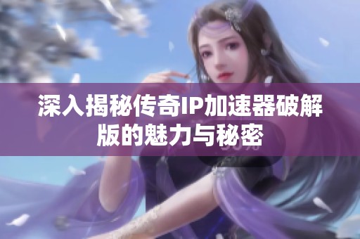 深入揭秘传奇IP加速器破解版的魅力与秘密