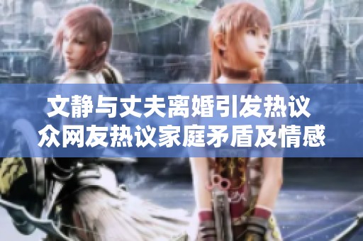 文静与丈夫离婚引发热议 众网友热议家庭矛盾及情感纠葛