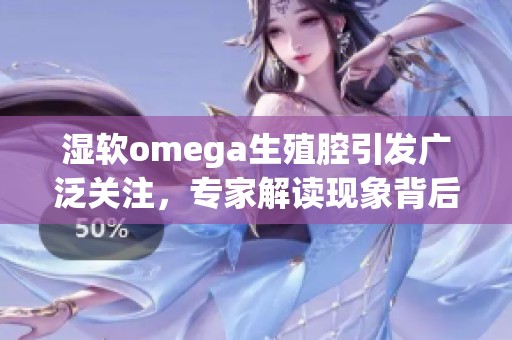 湿软omega生殖腔引发广泛关注，专家解读现象背后的科学原理