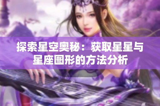 探索星空奥秘：获取星星与星座图形的方法分析