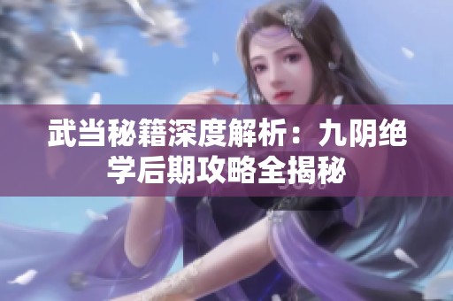 武当秘籍深度解析：九阴绝学后期攻略全揭秘
