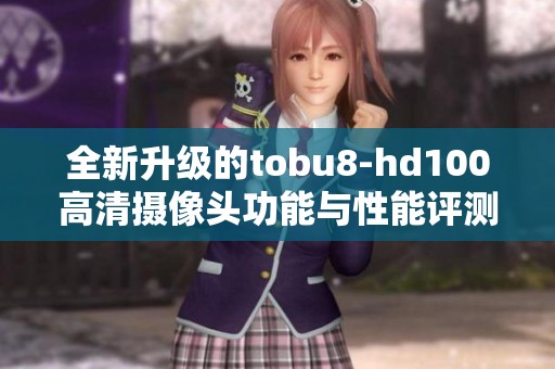 全新升级的tobu8-hd100高清摄像头功能与性能评测
