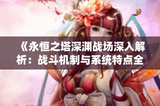 《永恒之塔深渊战场深入解析：战斗机制与系统特点全面剖析》