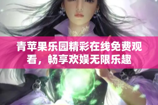 青苹果乐园精彩在线免费观看，畅享欢娱无限乐趣