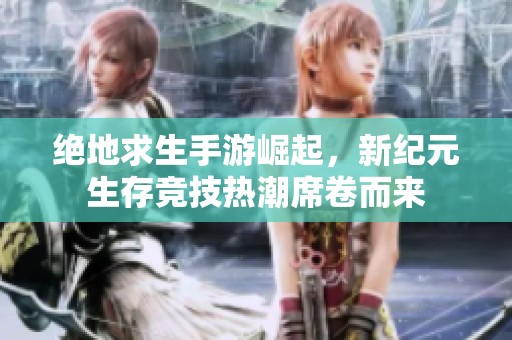 绝地求生手游崛起，新纪元生存竞技热潮席卷而来