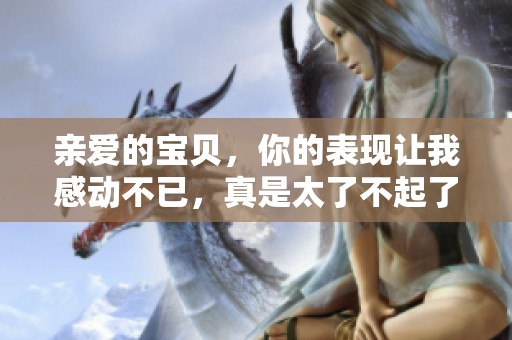 亲爱的宝贝，你的表现让我感动不已，真是太了不起了