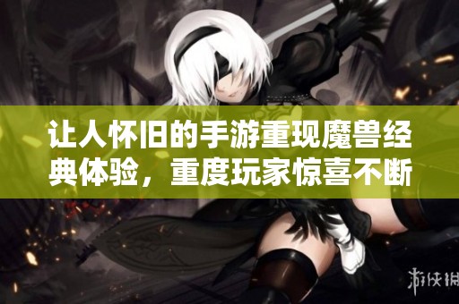 让人怀旧的手游重现魔兽经典体验，重度玩家惊喜不断