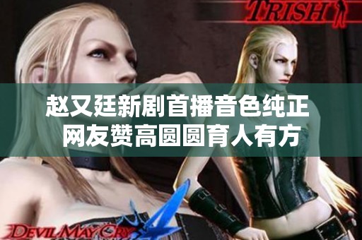 赵又廷新剧首播音色纯正 网友赞高圆圆育人有方