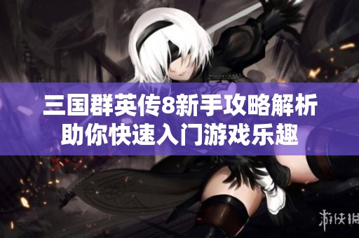 三国群英传8新手攻略解析助你快速入门游戏乐趣
