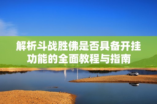 解析斗战胜佛是否具备开挂功能的全面教程与指南