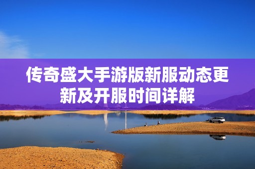 传奇盛大手游版新服动态更新及开服时间详解
