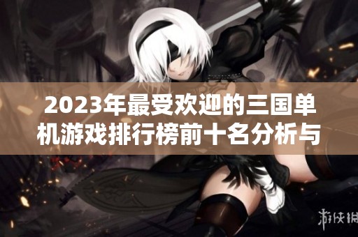 2023年最受欢迎的三国单机游戏排行榜前十名分析与推荐