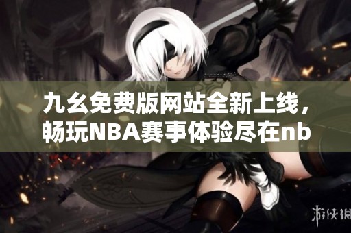 九幺免费版网站全新上线，畅玩NBA赛事体验尽在nbaoffice68