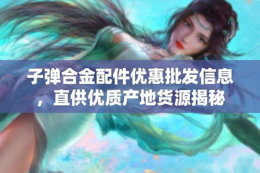子弹合金配件优惠批发信息，直供优质产地货源揭秘